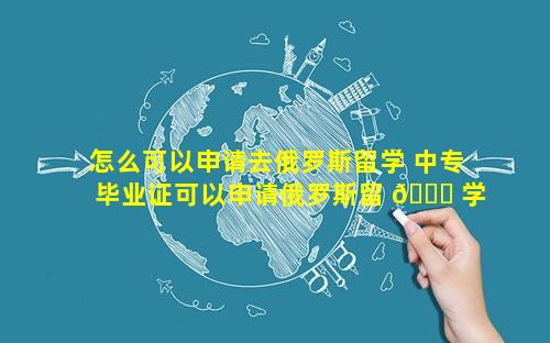 怎么可以申请去俄罗斯留学 中专毕业证可以申请俄罗斯留 🍀 学吗